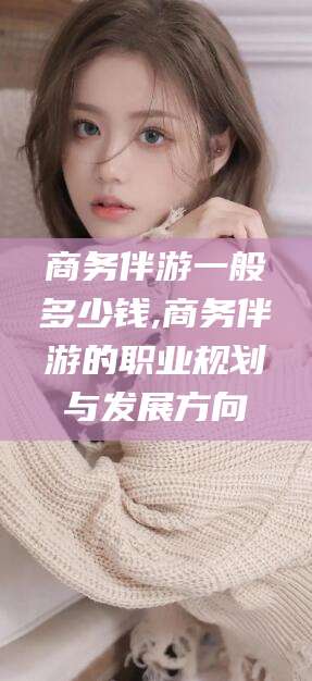 徐州商务伴游一般多少钱,商务伴游的职业规划与发展方向