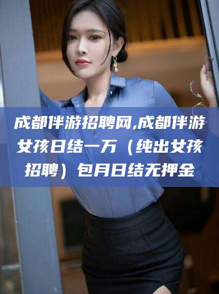徐州成都伴游招聘网,成都伴游女孩日结一万（纯出女孩招聘）包月日结无押金
