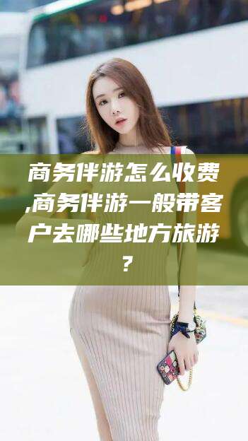 徐州商务伴游怎么收费,商务伴游一般带客户去哪些地方旅游？