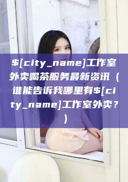 徐州工作室外卖喝茶服务最新资讯（谁能告诉我哪里有徐州工作室外卖？）