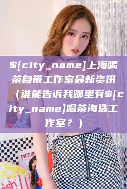徐州上海喝茶自带工作室最新资讯（谁能告诉我哪里有徐州喝茶海选工作室？）