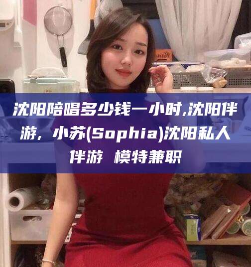 徐州沈阳陪唱多少钱一小时,沈阳伴游,贠小苏(Sophia)沈阳私人伴游 模特兼职