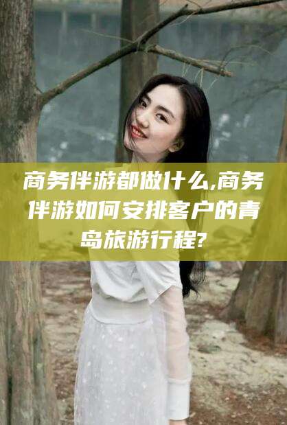 徐州商务伴游都做什么,商务伴游如何安排客户的青岛旅游行程?