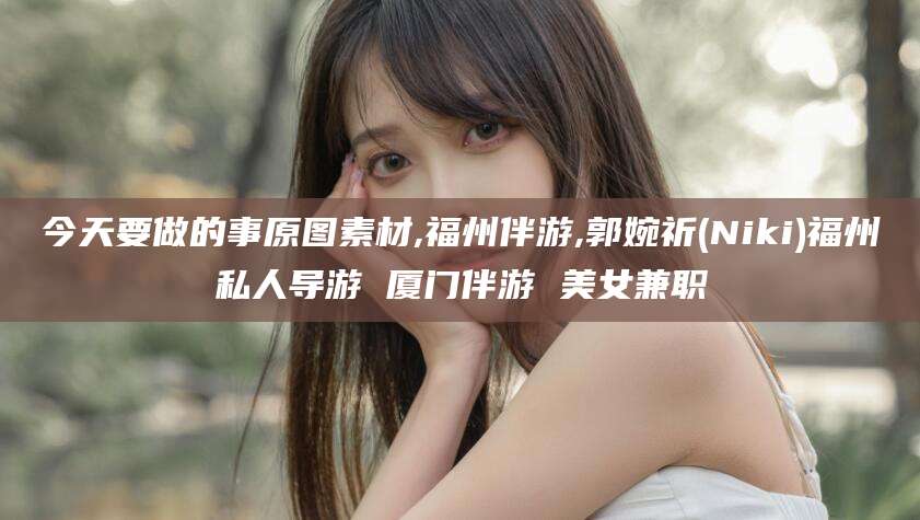 徐州今天要做的事原图素材,福州伴游,郭婉祈(Niki)福州私人导游 厦门伴游 美女兼职