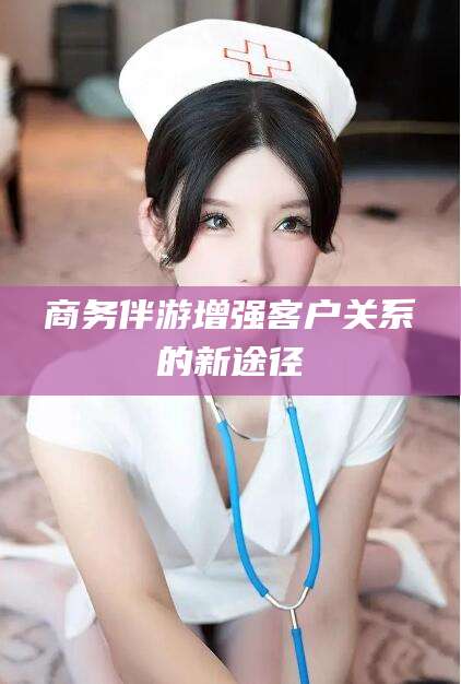 徐州商务伴游增强客户关系的新途径