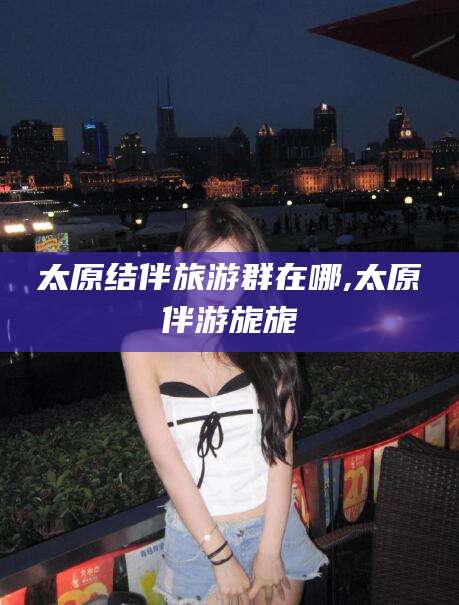 徐州太原结伴旅游群在哪,太原伴游旎旎