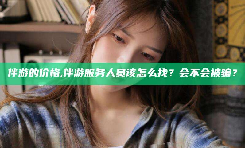 徐州伴游的价格,伴游服务人员该怎么找？会不会被骗？