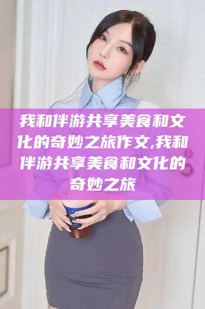 徐州我和伴游共享美食和文化的奇妙之旅作文,我和伴游共享美食和文化的奇妙之旅