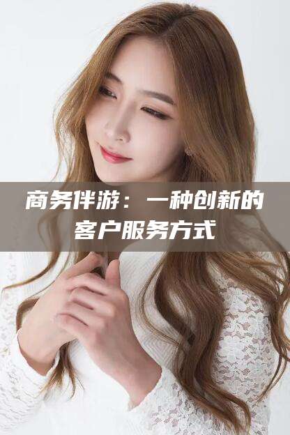 徐州商务伴游：一种创新的客户服务方式