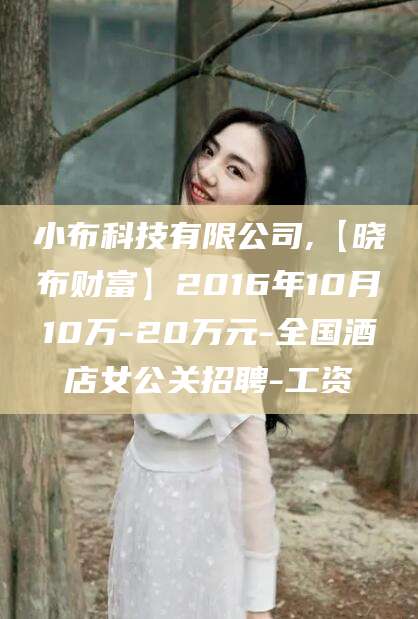 徐州小布科技有限公司,【晓布财富】2016年10月10万-20万元-全国酒店女公关招聘-工资