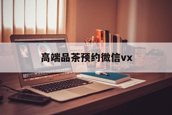 徐州关于高端品茶预约微信vx的信息