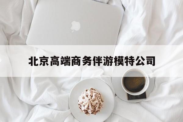 北京高端商务伴游模特公司有哪些最新资讯（谁能告诉我哪里有徐州北京高端商务伴游模特公司？）